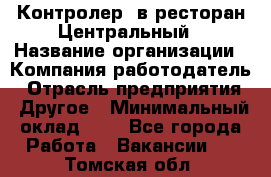 Контролер. в ресторан Центральный › Название организации ­ Компания-работодатель › Отрасль предприятия ­ Другое › Минимальный оклад ­ 1 - Все города Работа » Вакансии   . Томская обл.